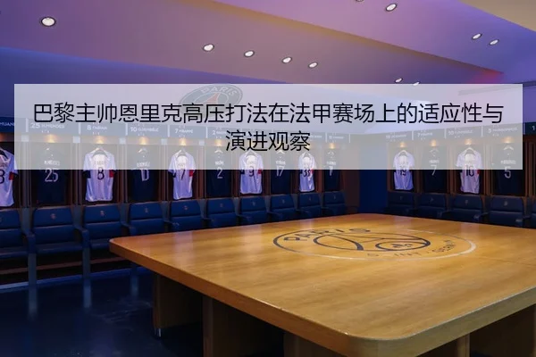 巴黎主帅恩里克高压打法在法甲赛场上的适应性与演进观察