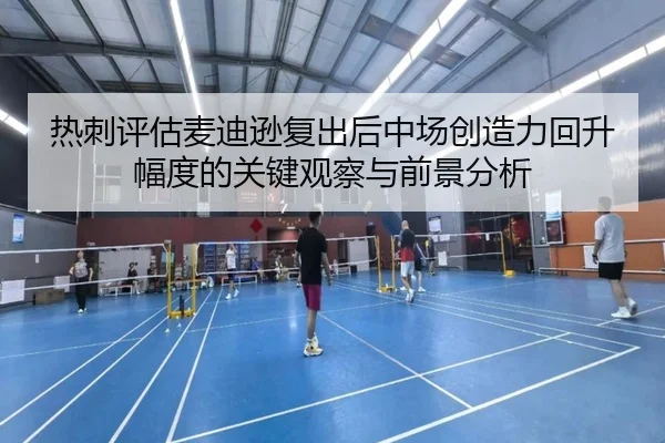 热刺评估麦迪逊复出后中场创造力回升幅度的关键观察与前景分析