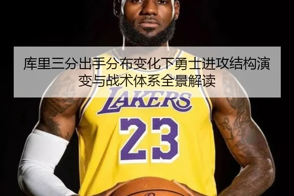 库里三分出手分布变化下勇士进攻结构演变与战术体系全景解读
