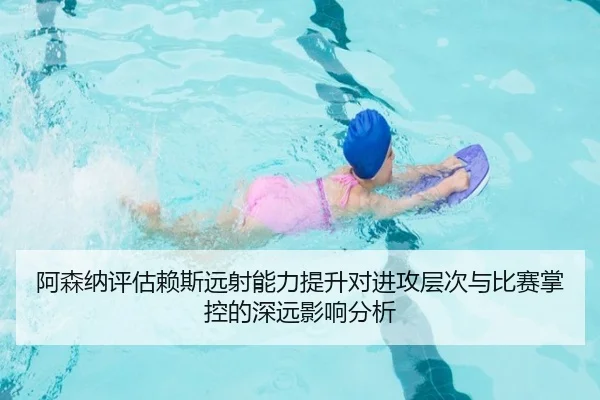 阿森纳评估赖斯远射能力提升对进攻层次与比赛掌控的深远影响分析