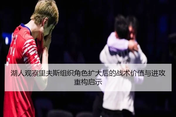 湖人观察里夫斯组织角色扩大后的战术价值与进攻重构启示