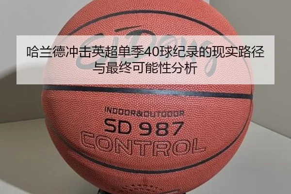哈兰德冲击英超单季40球纪录的现实路径与最终可能性分析