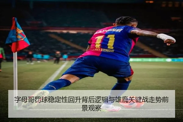 字母哥罚球稳定性回升背后逻辑与雄鹿关键战走势前景观察