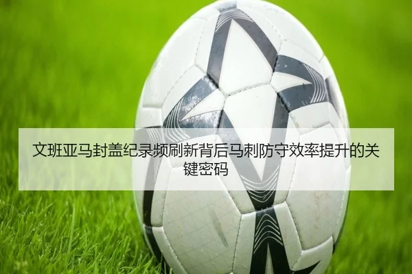 文班亚马封盖纪录频刷新背后马刺防守效率提升的关键密码