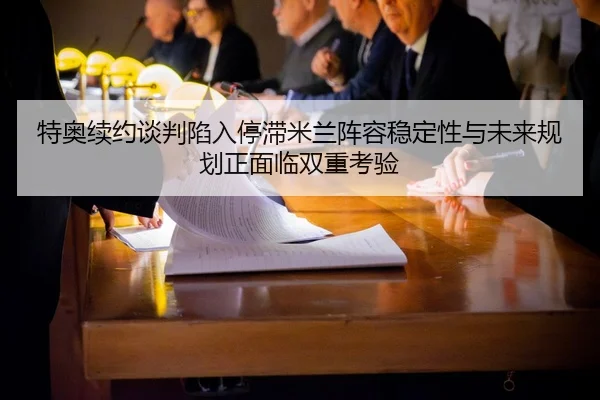 特奥续约谈判陷入停滞米兰阵容稳定性与未来规划正面临双重考验